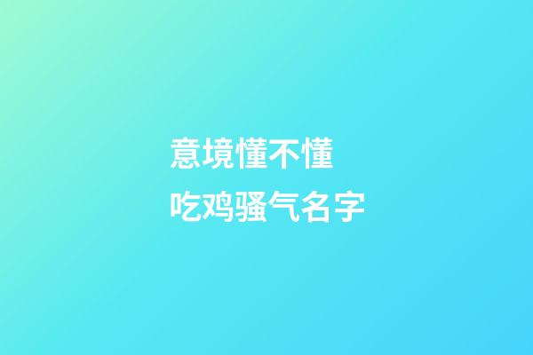 意境懂不懂 吃鸡骚气名字
